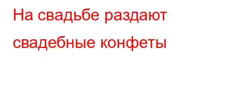 На свадьбе раздают свадебные конфеты